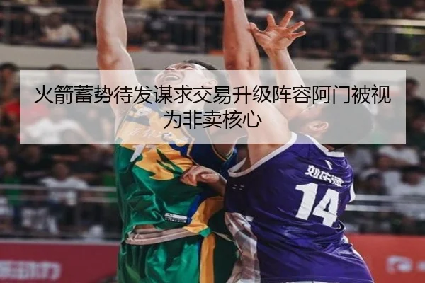 火箭蓄势待发谋求交易升级阵容阿门被视为非卖核心